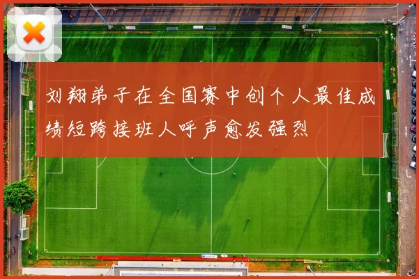 刘翔弟子在全国赛中创个人最佳成绩短跨接班人呼声愈发强烈