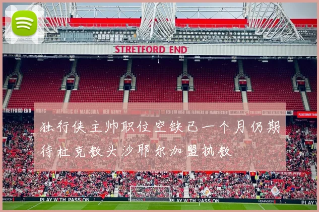 独行侠主帅职位空缺已一个月仍期待杜克教头沙耶尔加盟执教