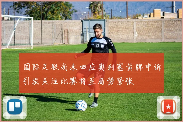 国际足联尚未回应奥利塞黄牌申诉引发关注比赛将至局势紧张