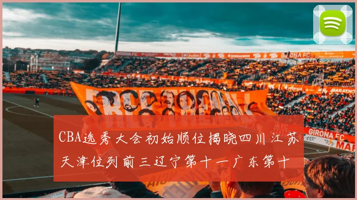 CBA选秀大会初始顺位揭晓四川江苏天津位列前三辽宁第十一广东第十六