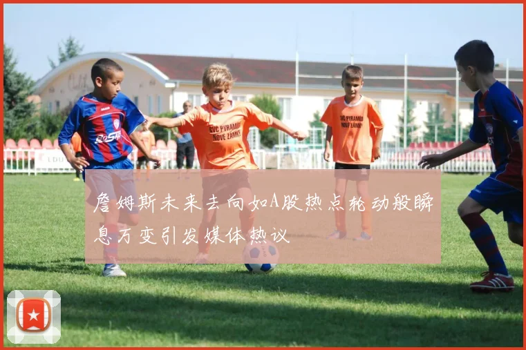 詹姆斯未来去向如A股热点轮动般瞬息万变引发媒体热议