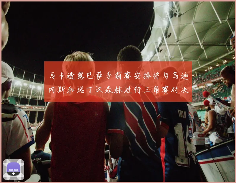 马卡透露巴萨季前赛安排将与乌迪内斯和诺丁汉森林进行三角赛对决