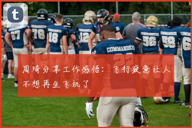 周琦分享工作感悟：飞行疲惫让人不想再坐飞机了