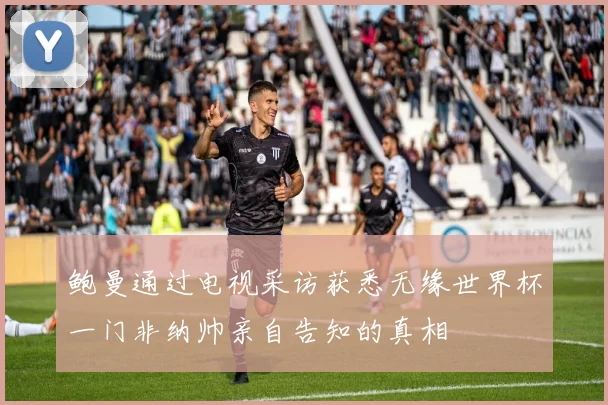 鲍曼通过电视采访获悉无缘世界杯一门非纳帅亲自告知的真相