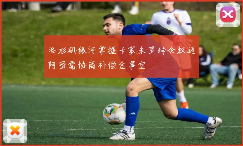 洛杉矶银河掌握卡塞米罗转会权迈阿密需协商补偿金事宜