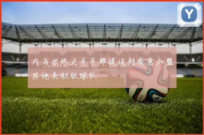 内马尔终止辛辛那提谈判有意加盟其他美职联球队
