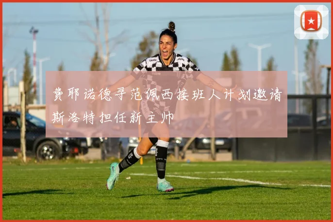 费耶诺德寻范佩西接班人计划邀请斯洛特担任新主帅