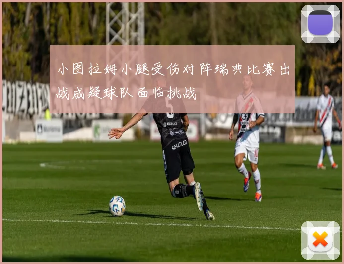 小图拉姆小腿受伤对阵瑞典比赛出战成疑球队面临挑战