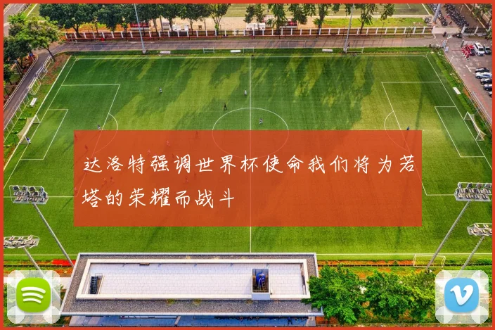 达洛特强调世界杯使命我们将为若塔的荣耀而战斗