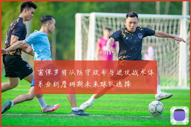 富保罗将从防守效率与进攻战术体系分析詹姆斯未来球队选择